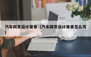武夷山汽车网页设计背景（汽车网页设计背景怎么写）
