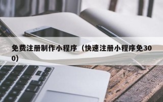 武夷山免费注册制作小程序（快速注册小程序免300）