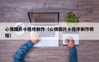 武夷山心情图片小程序制作（心情图片小程序制作教程）