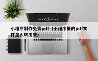 武夷山小程序制作免费pdf（小程序里的pdf文件怎么转出来）