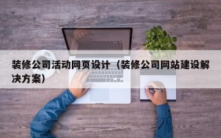 武夷山装修公司活动网页设计（装修公司网站建设解决方案）