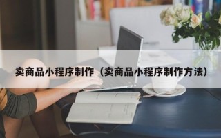 武夷山卖商品小程序制作（卖商品小程序制作方法）