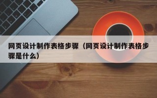 武夷山网页设计制作表格步骤（网页设计制作表格步骤是什么）