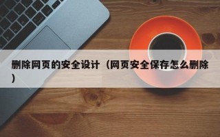 武夷山删除网页的安全设计（网页安全保存怎么删除）