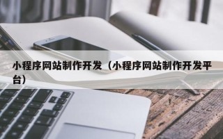 武夷山小程序网站制作开发（小程序网站制作开发平台）