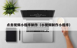 武夷山点击视频小程序制作（小视频制作小程序）