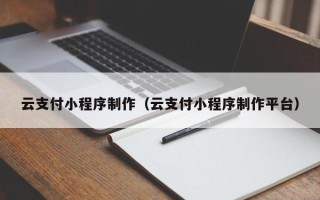 武夷山云支付小程序制作（云支付小程序制作平台）