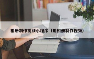 武夷山相册制作视频小程序（用相册制作视频）