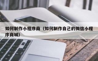 武夷山如何制作小程序商（如何制作自己的微信小程序商城）
