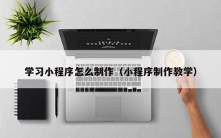武夷山学习小程序怎么制作（小程序制作教学）