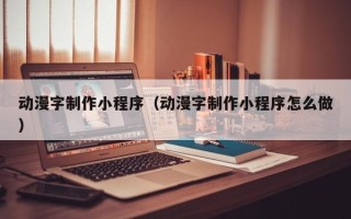 武夷山动漫字制作小程序（动漫字制作小程序怎么做）