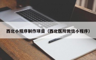 武夷山西北小程序制作项目（西北医院微信小程序）
